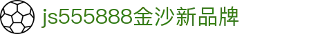js555888金沙(中国)有限公司-BinG百科